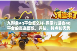九游会ag平台怎么样-探索九游会ag平台的真实面貌，评估、特点和优势一览-九游会ag平台怎么样
