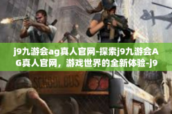j9九游会ag真人官网-探索j9九游会AG真人官网，游戏世界的全新体验-j9九游会ag真人官网