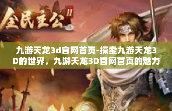 九游天龙3d官网首页-探索九游天龙3D的世界，九游天龙3D官网首页的魅力之旅-九游天龙3d官网首页