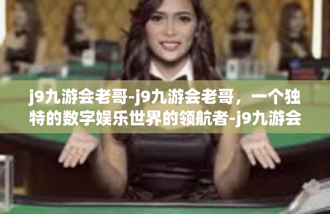j9九游会老哥-j9九游会老哥，一个独特的数字娱乐世界的领航者-j9九游会老哥