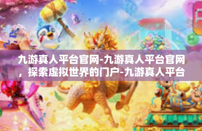 九游真人平台官网-九游真人平台官网，探索虚拟世界的门户-九游真人平台官网