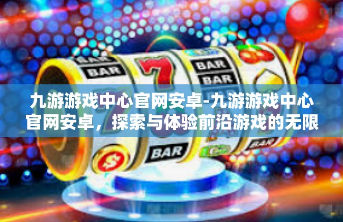 九游游戏中心官网安卓-九游游戏中心官网安卓，探索与体验前沿游戏的无限魅力-九游游戏中心官网安卓
