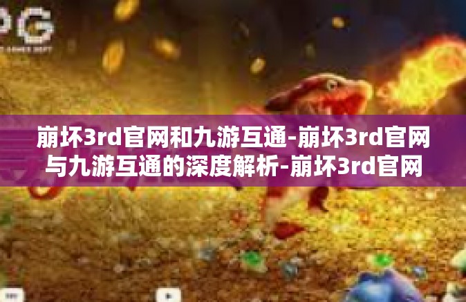 崩坏3rd官网和九游互通-崩坏3rd官网与九游互通的深度解析-崩坏3rd官网和九游互通