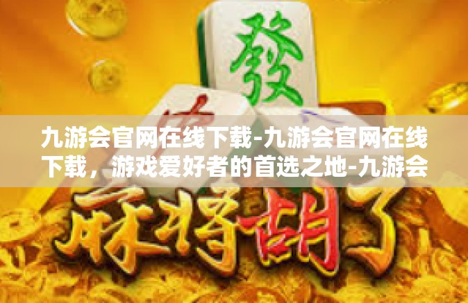 九游会官网在线下载-九游会官网在线下载，游戏爱好者的首选之地-九游会官网在线下载