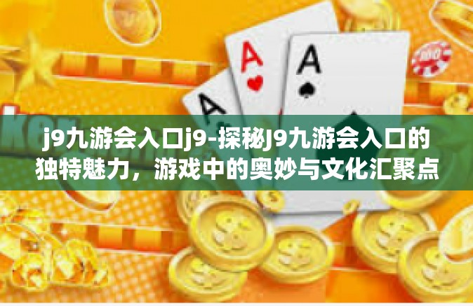j9九游会入口j9-探秘J9九游会入口的独特魅力，游戏中的奥妙与文化汇聚点-j9九游会入口j9