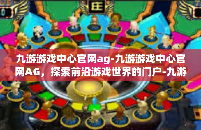 九游游戏中心官网ag-九游游戏中心官网AG，探索前沿游戏世界的门户-九游游戏中心官网ag