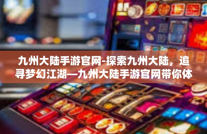 九州大陆手游官网-探索九州大陆，追寻梦幻江湖—九州大陆手游官网带你体验神秘仙侠世界-九州大陆手游官网