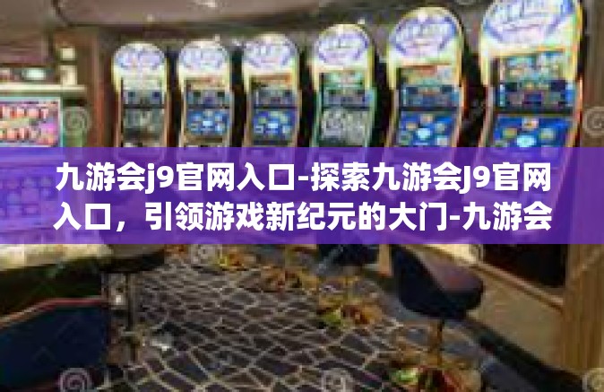 九游会j9官网入口-探索九游会J9官网入口，引领游戏新纪元的大门-九游会j9官网入口
