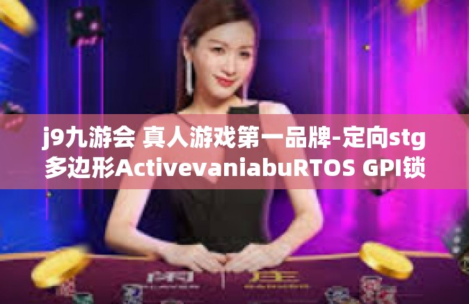 j9九游会 真人游戏第一品牌-定向stg多边形ActivevaniabuRTOS GPI锁定游宅盛享j9九游会，真人游戏第一品牌探寻-j9九游会 真人游戏第一品牌