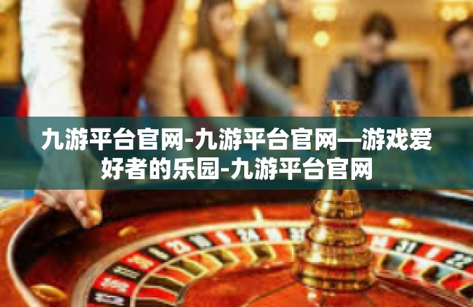 九游平台官网-九游平台官网—游戏爱好者的乐园-九游平台官网