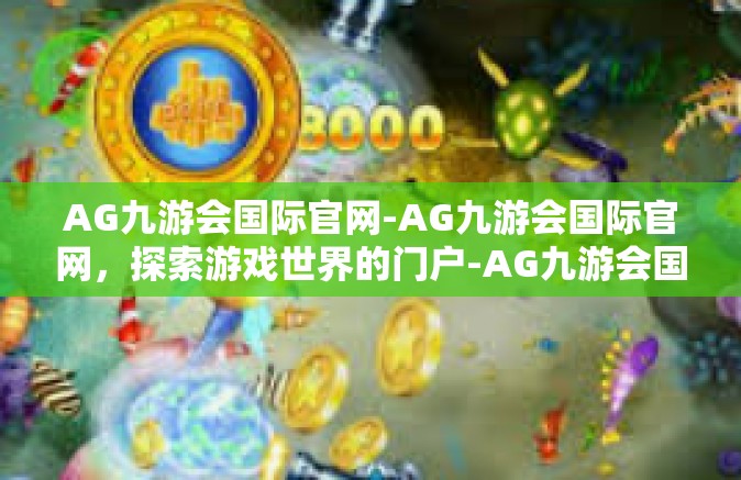 AG九游会国际官网-AG九游会国际官网，探索游戏世界的门户-AG九游会国际官网