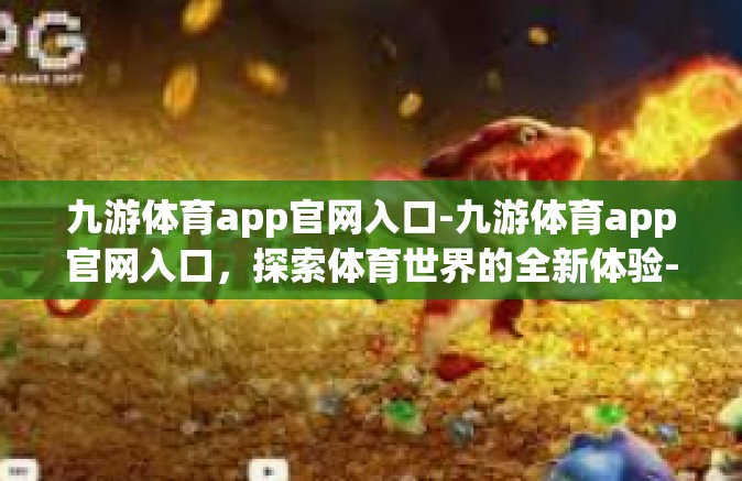 九游体育app官网入口-九游体育app官网入口，探索体育世界的全新体验-九游体育app官网入口
