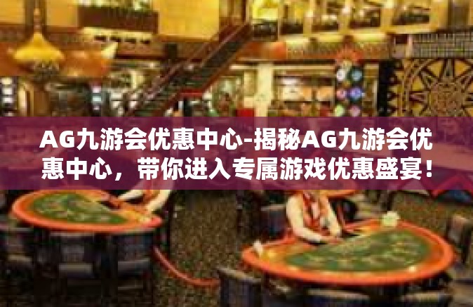 AG九游会优惠中心-揭秘AG九游会优惠中心，带你进入专属游戏优惠盛宴！AG九游会优惠中心