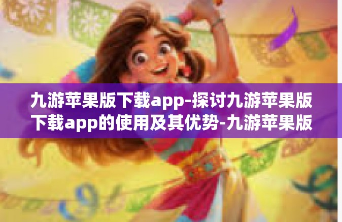 九游苹果版下载app-探讨九游苹果版下载app的使用及其优势-九游苹果版下载app