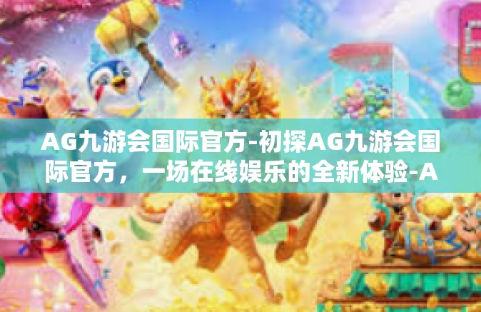 AG九游会国际官方-初探AG九游会国际官方，一场在线娱乐的全新体验-AG九游会国际官方
