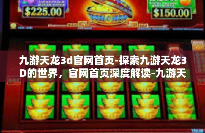 九游天龙3d官网首页-探索九游天龙3D的世界，官网首页深度解读-九游天龙3d官网首页