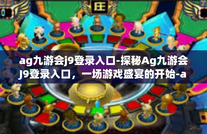 ag九游会j9登录入口-探秘Ag九游会J9登录入口，一场游戏盛宴的开始-ag九游会j9登录入口
