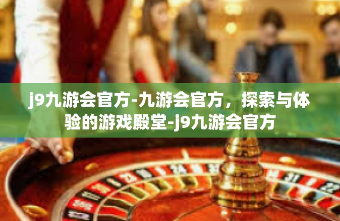 j9九游会官方-九游会官方，探索与体验的游戏殿堂-j9九游会官方