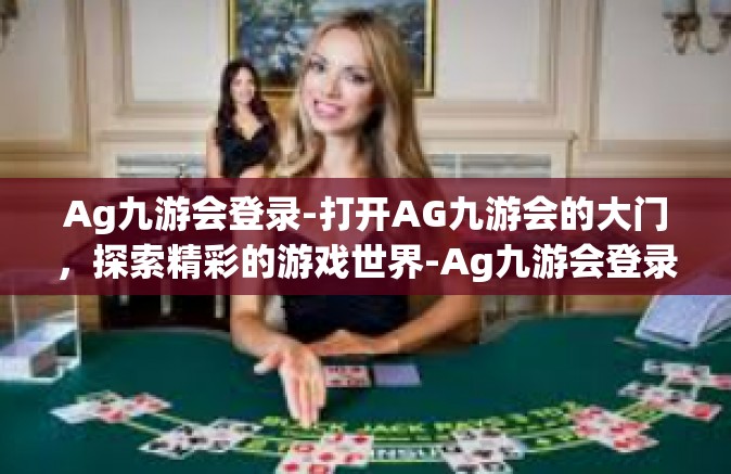 Ag九游会登录-打开AG九游会的大门，探索精彩的游戏世界-Ag九游会登录