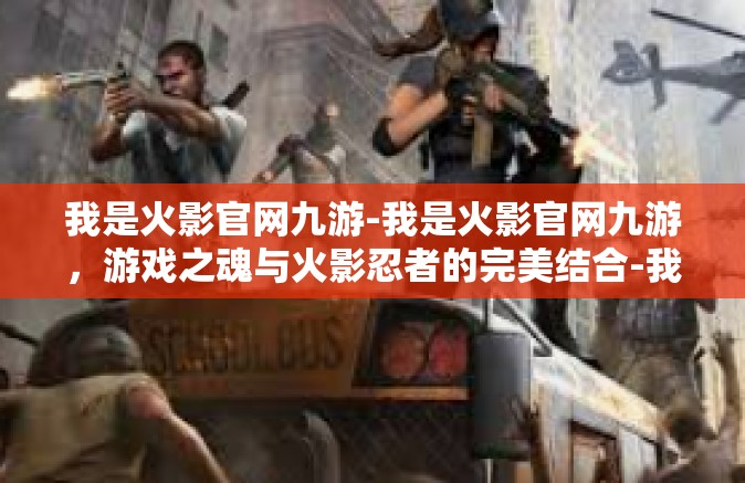 我是火影官网九游-我是火影官网九游，游戏之魂与火影忍者的完美结合-我是火影官网九游