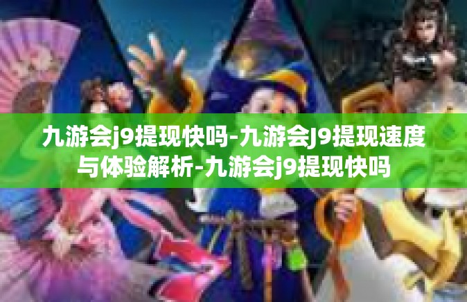 九游会j9提现快吗-九游会J9提现速度与体验解析-九游会j9提现快吗