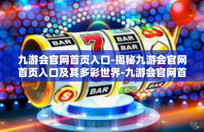 九游会官网首页入口-揭秘九游会官网首页入口及其多彩世界-九游会官网首页入口