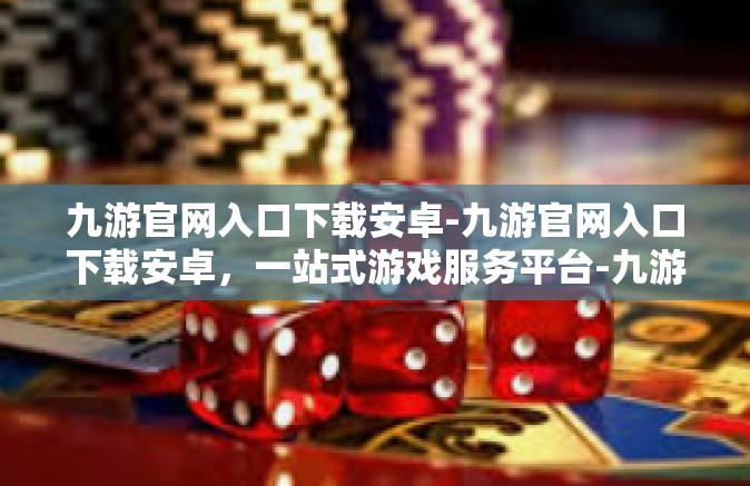 九游官网入口下载安卓-九游官网入口下载安卓，一站式游戏服务平台-九游官网入口下载安卓