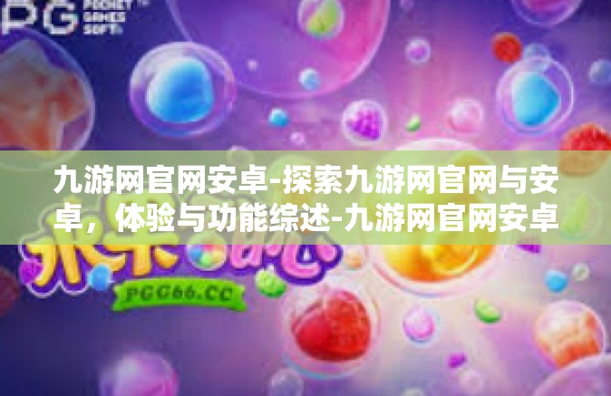 九游网官网安卓-探索九游网官网与安卓，体验与功能综述-九游网官网安卓
