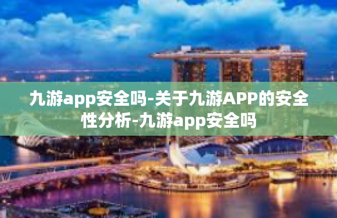 九游app安全吗-关于九游APP的安全性分析-九游app安全吗