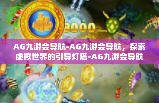 AG九游会导航-AG九游会导航，探索虚拟世界的引导灯塔-AG九游会导航