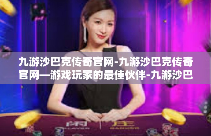 九游沙巴克传奇官网-九游沙巴克传奇官网—游戏玩家的最佳伙伴-九游沙巴克传奇官网