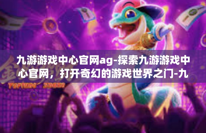 九游游戏中心官网ag-探索九游游戏中心官网，打开奇幻的游戏世界之门-九游游戏中心官网ag
