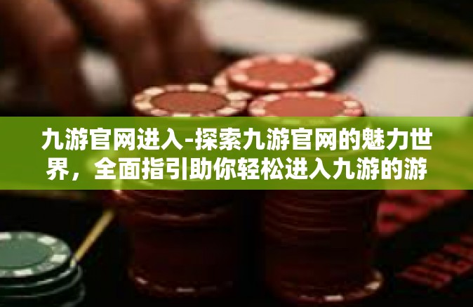 九游官网进入-探索九游官网的魅力世界，全面指引助你轻松进入九游的游戏天堂-九游官网进入