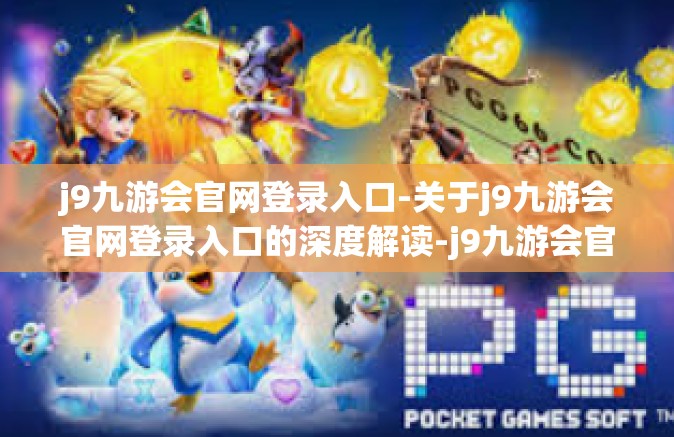 j9九游会官网登录入口-关于j9九游会官网登录入口的深度解读-j9九游会官网登录入口