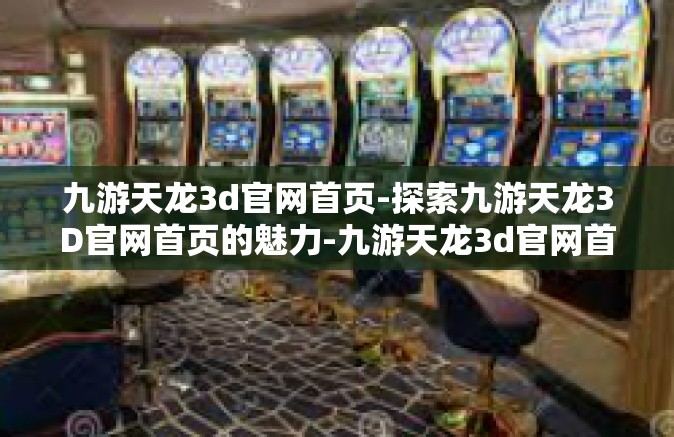 九游天龙3d官网首页-探索九游天龙3D官网首页的魅力-九游天龙3d官网首页