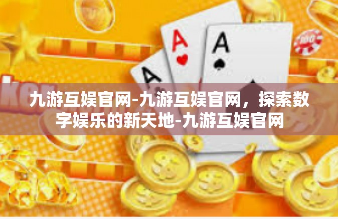 九游互娱官网-九游互娱官网，探索数字娱乐的新天地-九游互娱官网