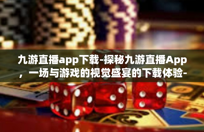 九游直播app下载-探秘九游直播App，一场与游戏的视觉盛宴的下载体验-九游直播app下载