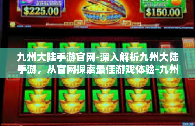九州大陆手游官网-深入解析九州大陆手游，从官网探索最佳游戏体验-九州大陆手游官网