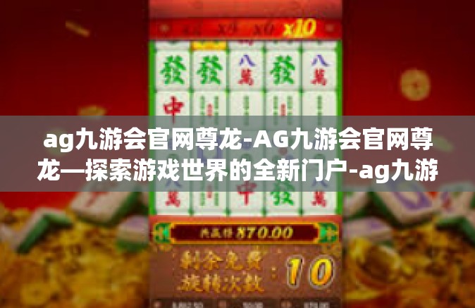 ag九游会官网尊龙-AG九游会官网尊龙—探索游戏世界的全新门户-ag九游会官网尊龙