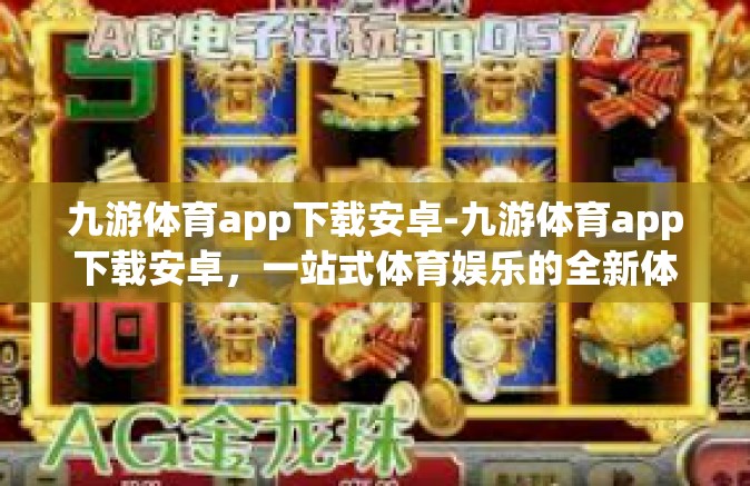 九游体育app下载安卓-九游体育app下载安卓，一站式体育娱乐的全新体验-九游体育app下载安卓