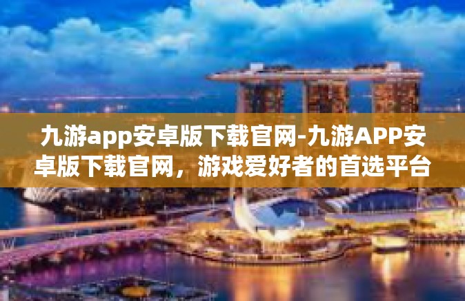 九游app安卓版下载官网-九游APP安卓版下载官网，游戏爱好者的首选平台-九游app安卓版下载官网