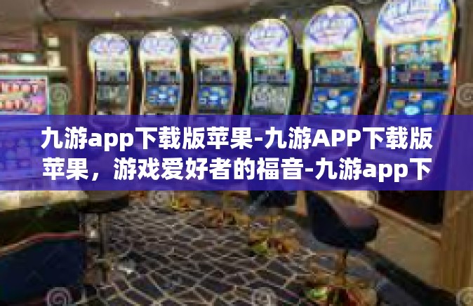 九游app下载版苹果-九游APP下载版苹果，游戏爱好者的福音-九游app下载版苹果