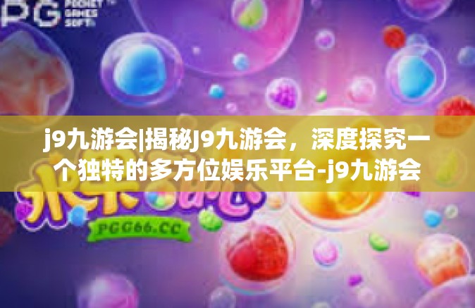 j9九游会|揭秘J9九游会，深度探究一个独特的多方位娱乐平台-j9九游会