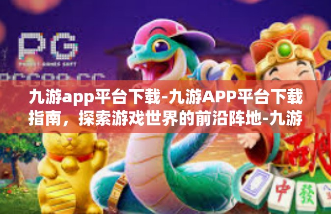 九游app平台下载-九游APP平台下载指南，探索游戏世界的前沿阵地-九游app平台下载