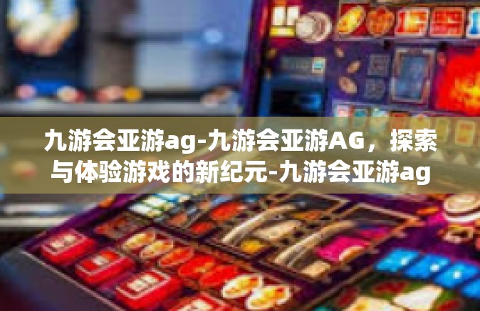 九游会亚游ag-九游会亚游AG，探索与体验游戏的新纪元-九游会亚游ag