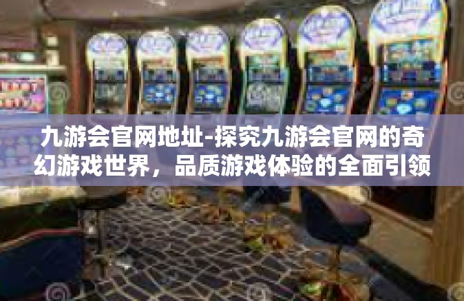 九游会官网地址-探究九游会官网的奇幻游戏世界，品质游戏体验的全面引领者-九游会官网地址
