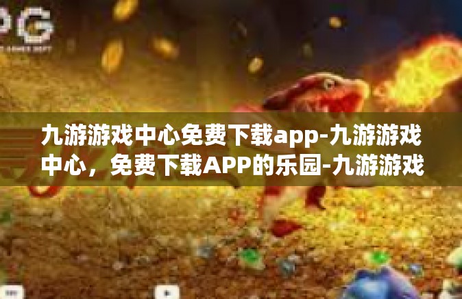 九游游戏中心免费下载app-九游游戏中心，免费下载APP的乐园-九游游戏中心免费下载app