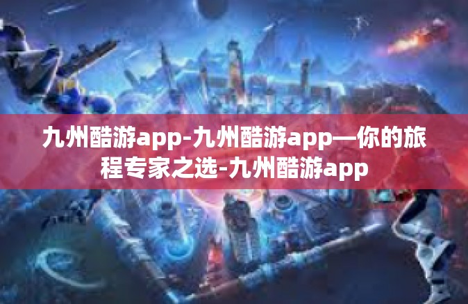 九州酷游app-九州酷游app—你的旅程专家之选-九州酷游app
