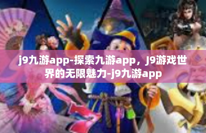 j9九游app-探索九游app，J9游戏世界的无限魅力-j9九游app