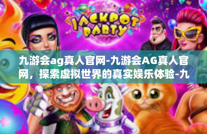 九游会ag真人官网-九游会AG真人官网，探索虚拟世界的真实娱乐体验-九游会ag真人官网